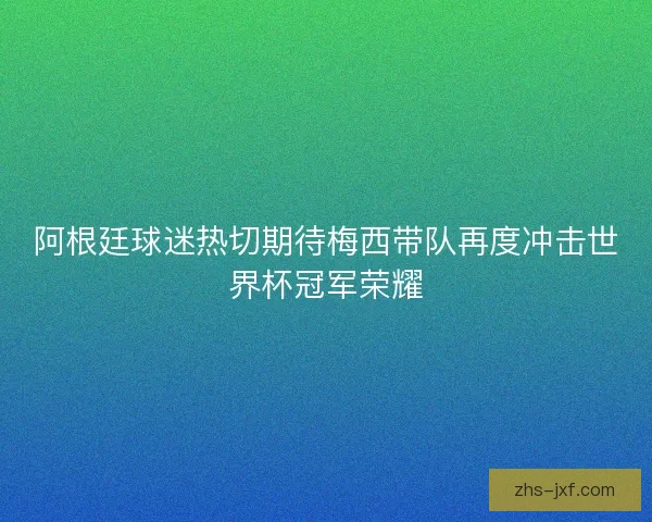 阿根廷球迷热切期待梅西带队再度冲击世界杯冠军荣耀