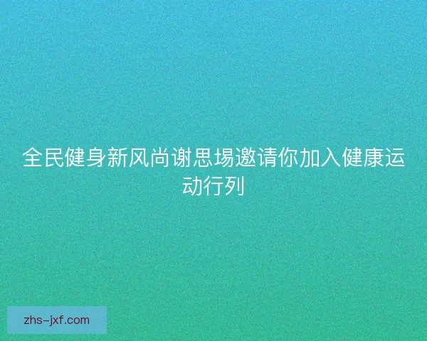 全民健身新风尚谢思埸邀请你加入健康运动行列