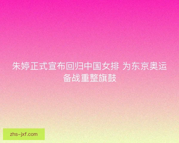 朱婷正式宣布回归中国女排 为东京奥运备战重整旗鼓