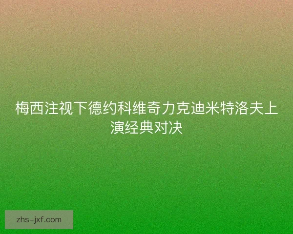 梅西注视下德约科维奇力克迪米特洛夫上演经典对决