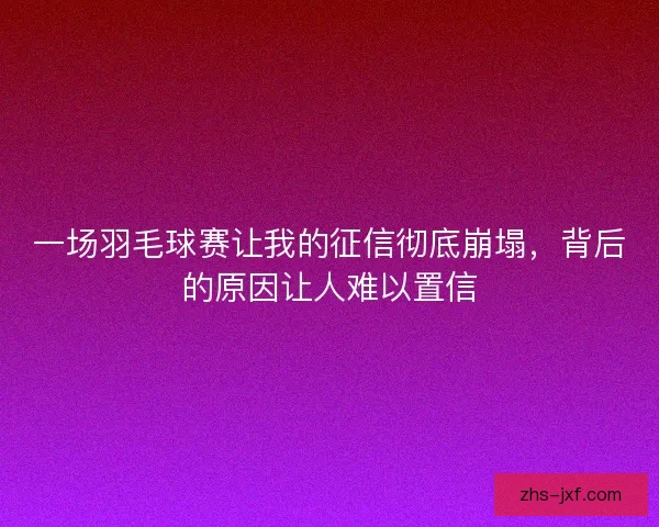 一场羽毛球赛让我的征信彻底崩塌，背后的原因让人难以置信