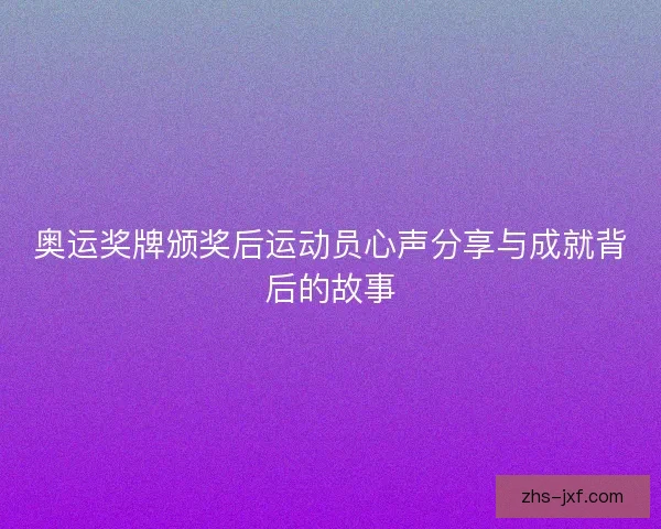 奥运奖牌颁奖后运动员心声分享与成就背后的故事